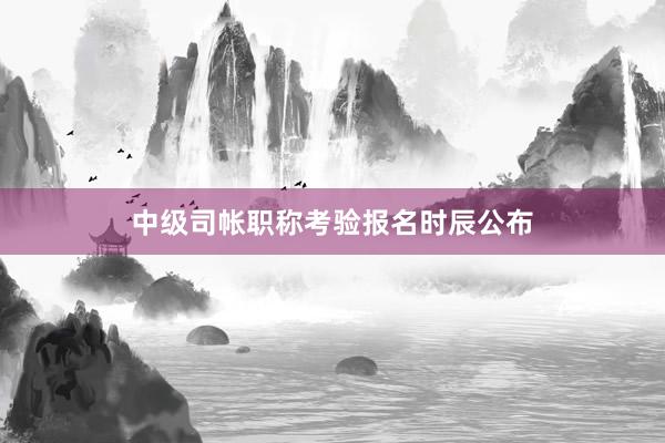中级司帐职称考验报名时辰公布
