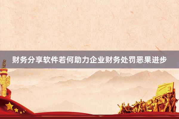 财务分享软件若何助力企业财务处罚恶果进步
