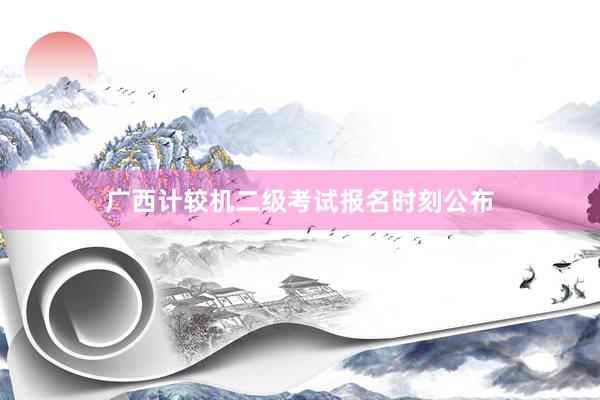 广西计较机二级考试报名时刻公布