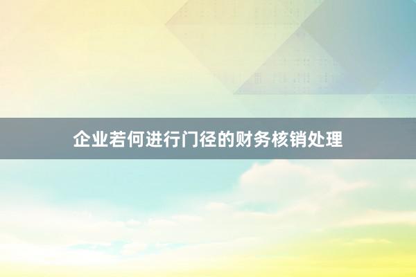 企业若何进行门径的财务核销处理