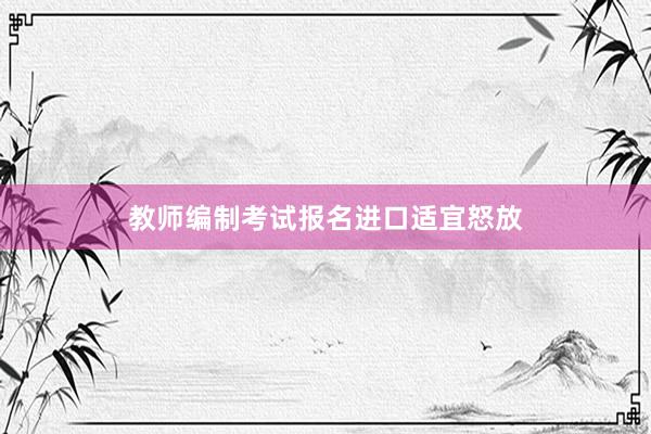 教师编制考试报名进口适宜怒放