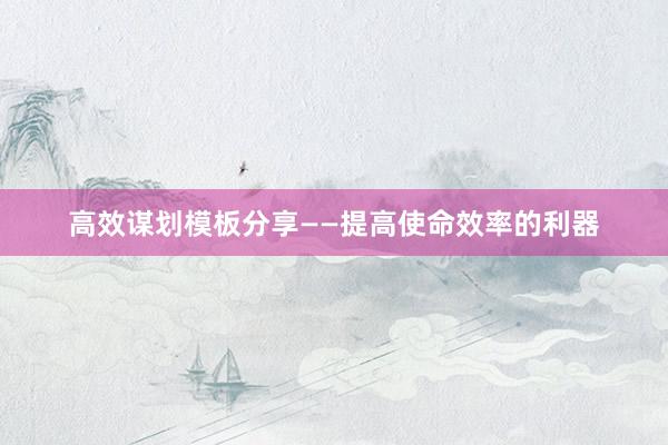 高效谋划模板分享——提高使命效率的利器