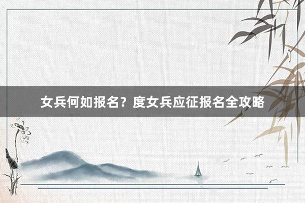 女兵何如报名？度女兵应征报名全攻略