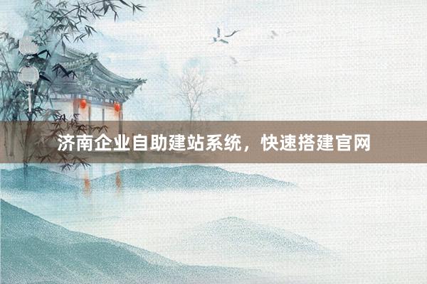 济南企业自助建站系统，快速搭建官网