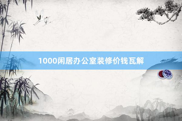 1000闲居办公室装修价钱瓦解