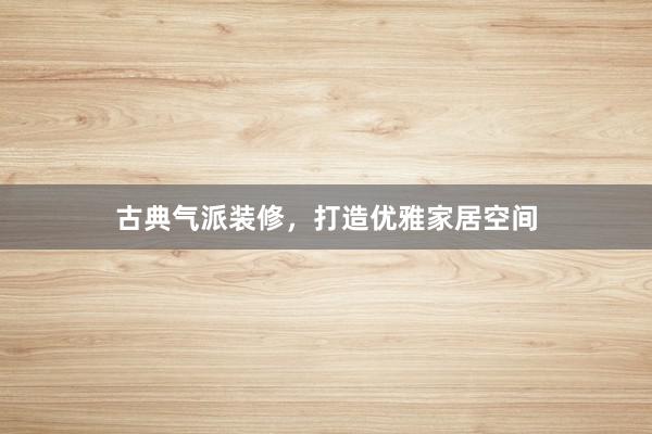 古典气派装修，打造优雅家居空间