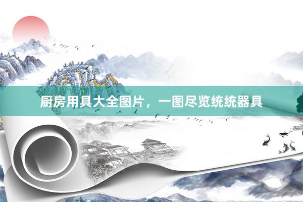 厨房用具大全图片，一图尽览统统器具