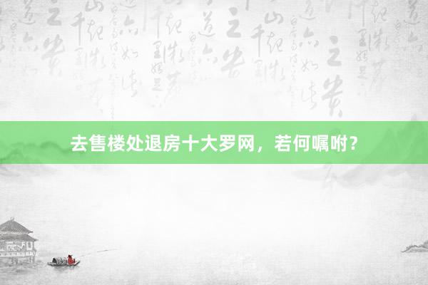 去售楼处退房十大罗网，若何嘱咐？