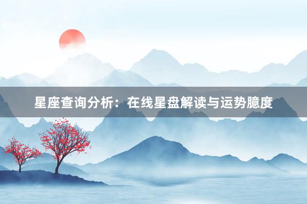 星座查询分析：在线星盘解读与运势臆度