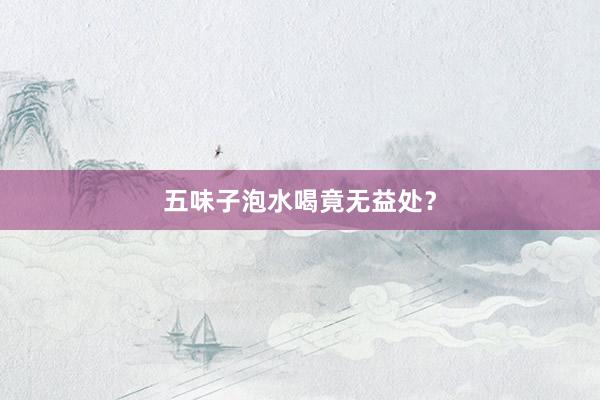 五味子泡水喝竟无益处？