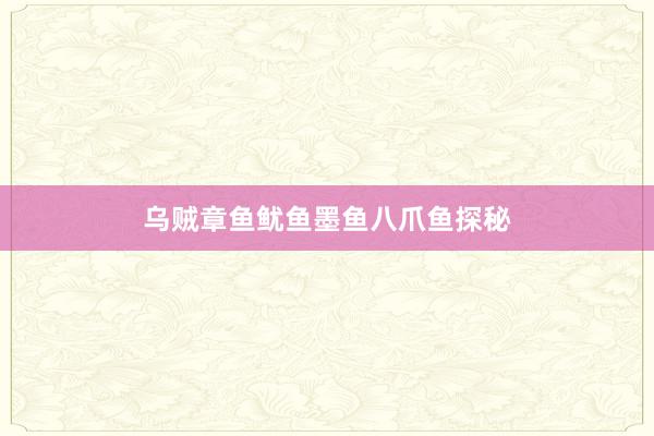 乌贼章鱼鱿鱼墨鱼八爪鱼探秘