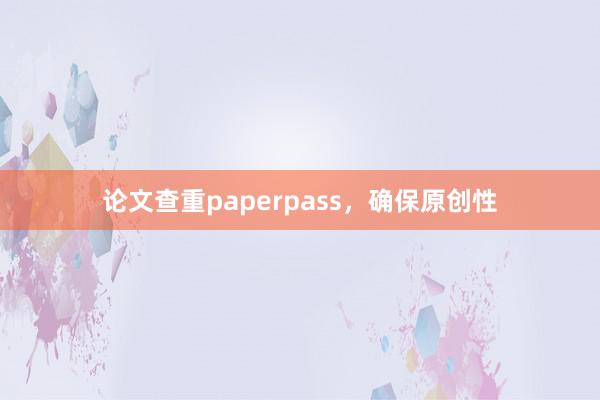 论文查重paperpass，确保原创性