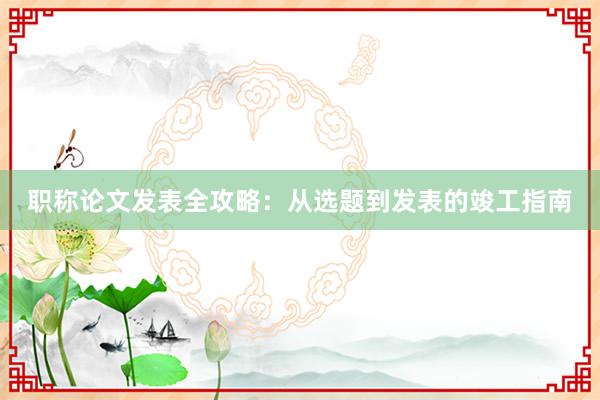 职称论文发表全攻略：从选题到发表的竣工指南
