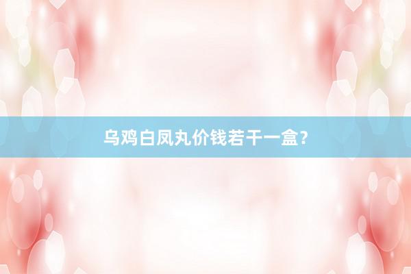乌鸡白凤丸价钱若干一盒？